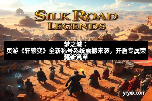 梦之城：页游《轩辕变》全新称号系统震撼来袭，开启专属荣耀新篇章