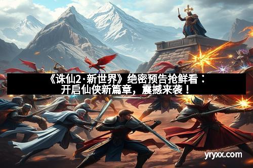 《诛仙2·新世界》绝密预告抢鲜看：开启仙侠新篇章，震撼来袭！